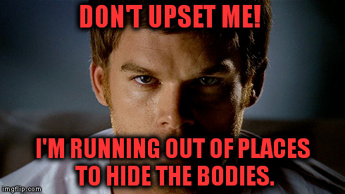 DON'T UPSET ME! I'M RUNNING OUT OF PLACES TO HIDE THE BODIES. | image tagged in dexter | made w/ Imgflip meme maker