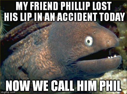 Bad Joke Eel | MY FRIEND PHILLIP LOST HIS LIP IN AN ACCIDENT TODAY NOW WE CALL HIM PHIL | image tagged in memes,bad joke eel | made w/ Imgflip meme maker