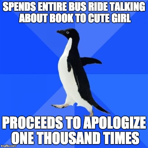 Socially Awkward Penguin Meme | SPENDS ENTIRE BUS RIDE TALKING ABOUT BOOK TO CUTE GIRL PROCEEDS TO APOLOGIZE ONE THOUSAND TIMES | image tagged in memes,socially awkward penguin,AdviceAnimals | made w/ Imgflip meme maker