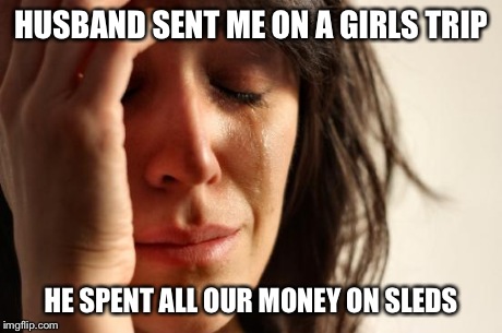 First World Problems Meme | HUSBAND SENT ME ON A GIRLS TRIP HE SPENT ALL OUR MONEY ON SLEDS | image tagged in memes,first world problems | made w/ Imgflip meme maker