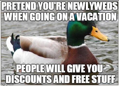 Actual Advice Mallard | PRETEND YOU'RE NEWLYWEDS WHEN GOING ON A VACATION PEOPLE WILL GIVE YOU DISCOUNTS AND FREE STUFF | image tagged in memes,actual advice mallard | made w/ Imgflip meme maker