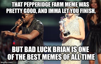 Imgflip users | THAT PEPPERIDGE FARM MEME WAS PRETTY GOOD, AND IMMA LET YOU FINISH, BUT BAD LUCK BRIAN IS ONE OF THE BEST MEMES OF ALL TIME | image tagged in memes,interupting kanye | made w/ Imgflip meme maker