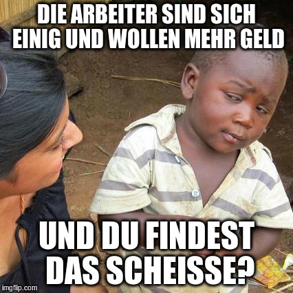 Third World Skeptical Kid Meme | DIE ARBEITER SIND SICH EINIG UND WOLLEN MEHR GELD UND DU FINDEST DAS SCHEISSE? | image tagged in memes,third world skeptical kid | made w/ Imgflip meme maker