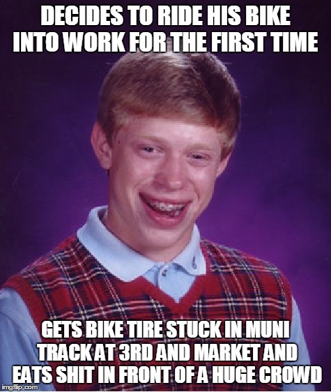 Bad Luck Brian Meme | DECIDES TO RIDE HIS BIKE INTO WORK FOR THE FIRST TIME GETS BIKE TIRE STUCK IN MUNI TRACK AT 3RD AND MARKET AND EATS SHIT IN FRONT OF A HUGE  | image tagged in memes,bad luck brian,sanfrancisco | made w/ Imgflip meme maker