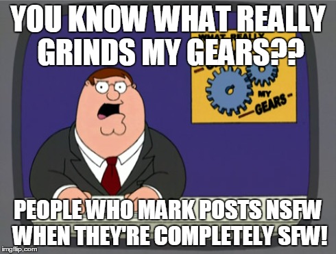 Peter Griffin News Meme | YOU KNOW WHAT REALLY GRINDS MY GEARS?? PEOPLE WHO MARK POSTS NSFW WHEN THEY'RE COMPLETELY SFW! | image tagged in memes,peter griffin news,AdviceAnimals | made w/ Imgflip meme maker