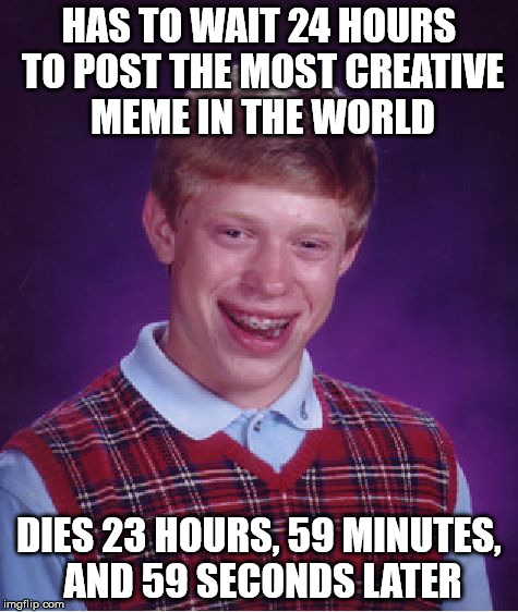 Bad Luck Brian | HAS TO WAIT 24 HOURS TO POST THE MOST CREATIVE MEME IN THE WORLD DIES 23 HOURS, 59 MINUTES, AND 59 SECONDS LATER | image tagged in memes,bad luck brian | made w/ Imgflip meme maker