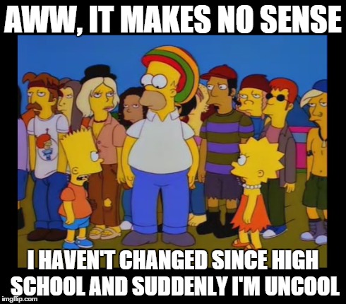 AWW, IT MAKES NO SENSE I HAVEN'T CHANGED SINCE HIGH SCHOOL AND SUDDENLY I'M UNCOOL | image tagged in the simpsons | made w/ Imgflip meme maker