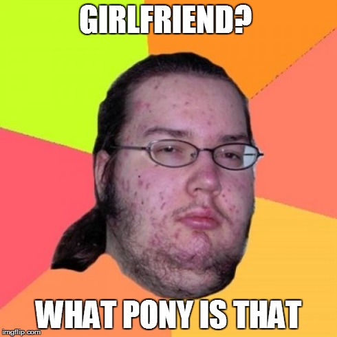 Butthurt Dweller | GIRLFRIEND? WHAT PONY IS THAT | image tagged in memes,butthurt dweller | made w/ Imgflip meme maker