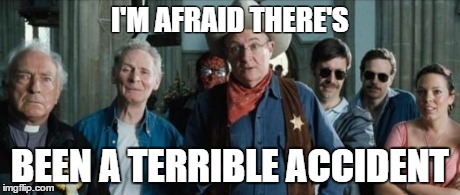 I'M AFRAID THERE'S BEEN A TERRIBLE ACCIDENT | image tagged in terrible accident | made w/ Imgflip meme maker