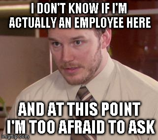 Afraid To Ask Andy | I DON'T KNOW IF I'M ACTUALLY AN EMPLOYEE HERE AND AT THIS POINT I'M TOO AFRAID TO ASK | image tagged in memes,afraid to ask andy | made w/ Imgflip meme maker