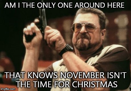 Am I The Only One Around Here | AM I THE ONLY ONE AROUND HERE THAT KNOWS NOVEMBER ISN'T THE TIME FOR CHRISTMAS | image tagged in memes,am i the only one around here | made w/ Imgflip meme maker