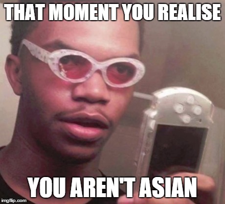 Wait, i am not asian? | THAT MOMENT YOU REALISE YOU AREN'T ASIAN | image tagged in asian,memes,some black guy with cool glasses and a psp | made w/ Imgflip meme maker