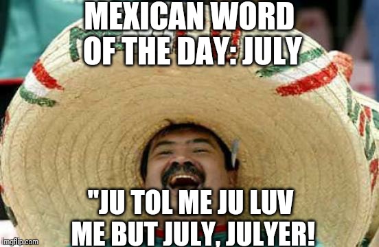 Happy Mexican | MEXICAN WORD OF THE DAY: JULY "JU TOL ME JU LUV ME BUT JULY, JULYER! | image tagged in happy mexican | made w/ Imgflip meme maker