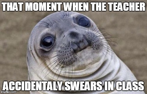 Awkward Moment Sealion Meme | THAT MOMENT WHEN THE TEACHER ACCIDENTALY SWEARS IN CLASS | image tagged in memes,awkward moment sealion | made w/ Imgflip meme maker