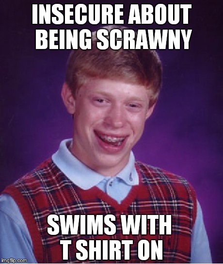 Bad Luck Brian | INSECURE ABOUT BEING SCRAWNY SWIMS WITH T SHIRT ON | image tagged in memes,bad luck brian | made w/ Imgflip meme maker