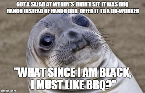 Awkward Moment Sealion | GOT A SALAD AT WENDY'S. DIDN'T SEE IT WAS BBQ RANCH INSTEAD OF RANCH COB. OFFER IT TO A CO-WORKER "WHAT SINCE I AM BLACK, I MUST LIKE BBQ?" | image tagged in memes,awkward moment sealion | made w/ Imgflip meme maker