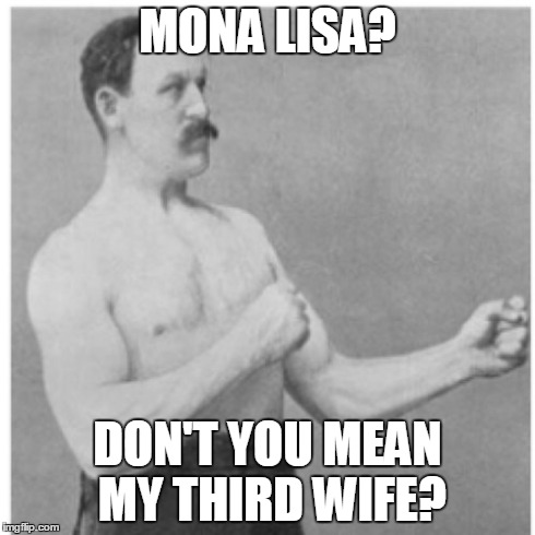 Overly Manly Man Meme | MONA LISA? DON'T YOU MEAN MY THIRD WIFE? | image tagged in memes,overly manly man | made w/ Imgflip meme maker