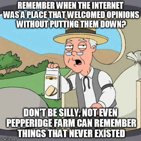 Pepperidge Farm Remembers Meme | REMEMBER WHEN THE INTERNET WAS A PLACE THAT WELCOMED OPINIONS WITHOUT PUTTING THEM DOWN? DON'T BE SILLY, NOT EVEN PEPPERIDGE FARM CAN REMEMB | image tagged in memes,pepperidge farm remembers | made w/ Imgflip meme maker