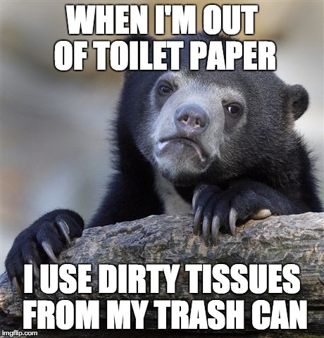 Confession Bear Meme | WHEN I'M OUT OF TOILET PAPER I USE DIRTY TISSUES FROM MY TRASH CAN | image tagged in memes,confession bear | made w/ Imgflip meme maker