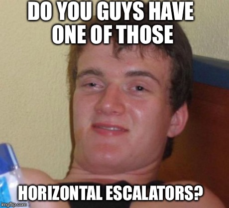 10 Guy | DO YOU GUYS HAVE ONE OF THOSE HORIZONTAL ESCALATORS? | image tagged in memes,10 guy,AdviceAnimals | made w/ Imgflip meme maker