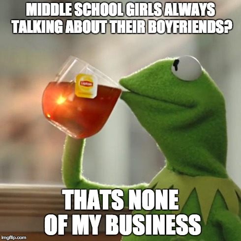 But That's None Of My Business Meme | MIDDLE SCHOOL GIRLS ALWAYS TALKING ABOUT THEIR BOYFRIENDS? THATS NONE OF MY BUSINESS | image tagged in memes,but thats none of my business,kermit the frog | made w/ Imgflip meme maker