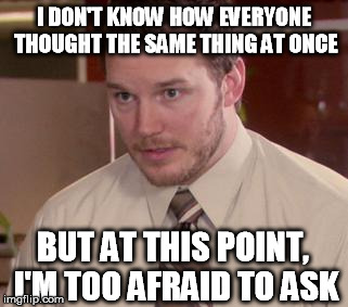 Afraid To Ask Andy Meme | I DON'T KNOW HOW EVERYONE THOUGHT THE SAME THING AT ONCE BUT AT THIS POINT, I'M TOO AFRAID TO ASK | image tagged in afraid andy | made w/ Imgflip meme maker