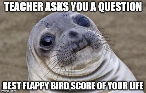 Awkward Moment Sealion | TEACHER ASKS YOU A QUESTION BEST FLAPPY BIRD SCORE OF YOUR LIFE | image tagged in memes,awkward moment sealion | made w/ Imgflip meme maker