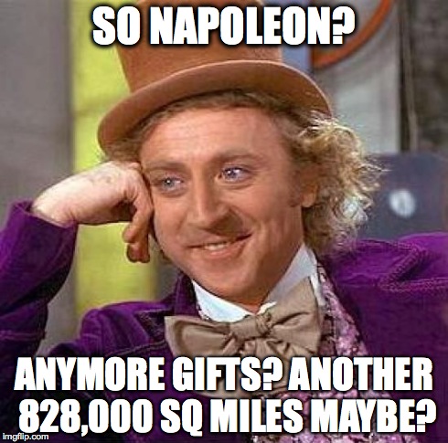 Creepy Condescending Wonka | SO NAPOLEON? ANYMORE GIFTS? ANOTHER 828,000 SQ MILES MAYBE? | image tagged in memes,creepy condescending wonka | made w/ Imgflip meme maker