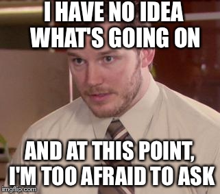 Afraid To Ask Andy Meme | I HAVE NO IDEA WHAT'S GOING ON AND AT THIS POINT, I'M TOO AFRAID TO ASK | image tagged in memes,afraid to ask andy,AdviceAnimals | made w/ Imgflip meme maker