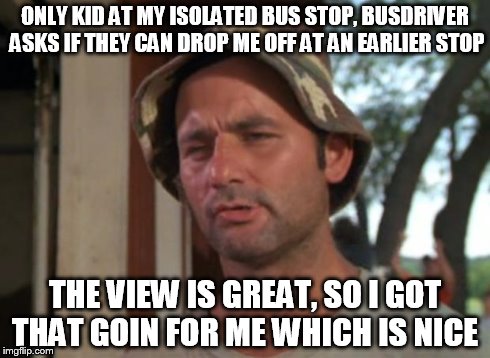 So I Got That Goin For Me Which Is Nice Meme | ONLY KID AT MY ISOLATED BUS STOP, BUSDRIVER ASKS IF THEY CAN DROP ME OFF AT AN EARLIER STOP THE VIEW IS GREAT, SO I GOT THAT GOIN FOR ME WHI | image tagged in memes,so i got that goin for me which is nice | made w/ Imgflip meme maker