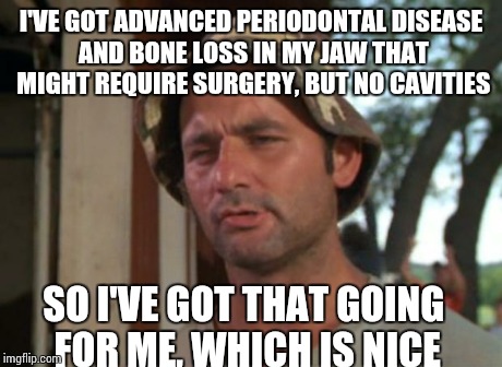 So I Got That Goin For Me Which Is Nice Meme | I'VE GOT ADVANCED PERIODONTAL DISEASE AND BONE LOSS IN MY JAW THAT MIGHT REQUIRE SURGERY, BUT NO CAVITIES SO I'VE GOT THAT GOING FOR ME, WHI | image tagged in memes,so i got that goin for me which is nice,TrollXChromosomes | made w/ Imgflip meme maker