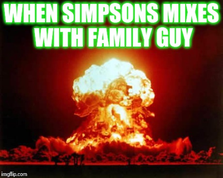 Nuclear Explosion Meme | WHEN SIMPSONS MIXES WITH FAMILY GUY | image tagged in memes,nuclear explosion | made w/ Imgflip meme maker