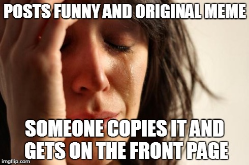 First World Problems | POSTS FUNNY AND ORIGINAL MEME SOMEONE COPIES IT AND GETS ON THE FRONT PAGE | image tagged in memes,first world problems | made w/ Imgflip meme maker