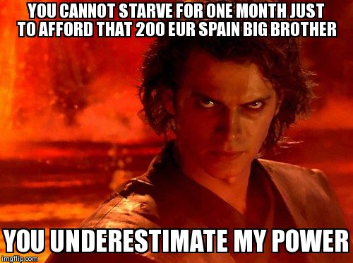 You Underestimate My Power Meme | YOU CANNOT STARVE FOR ONE MONTH JUST  TO AFFORD THAT 200 EUR SPAIN BIG BROTHER YOU UNDERESTIMATE MY POWER | image tagged in memes,you underestimate my power | made w/ Imgflip meme maker