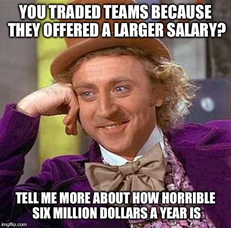 Creepy Condescending Wonka | YOU TRADED TEAMS BECAUSE THEY OFFERED A LARGER SALARY? TELL ME MORE ABOUT HOW HORRIBLE SIX MILLION DOLLARS A YEAR IS | image tagged in memes,creepy condescending wonka,sports,funny | made w/ Imgflip meme maker