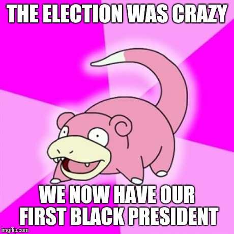Slowpoke Meme | THE ELECTION WAS CRAZY WE NOW HAVE OUR FIRST BLACK PRESIDENT | image tagged in memes,slowpoke | made w/ Imgflip meme maker