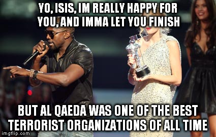 Interupting Kanye Meme | YO, ISIS, IM REALLY HAPPY FOR YOU, AND IMMA LET YOU FINISH BUT AL QAEDA WAS ONE OF THE BEST TERRORIST ORGANIZATIONS OF ALL TIME | image tagged in memes,interupting kanye | made w/ Imgflip meme maker