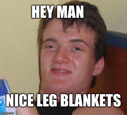 10 Guy Meme | HEY MAN NICE LEG BLANKETS | image tagged in memes,10 guy,AdviceAnimals | made w/ Imgflip meme maker