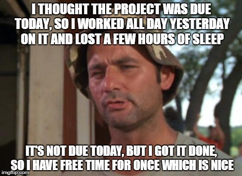 Happens to me all the time. | I THOUGHT THE PROJECT WAS DUE TODAY, SO I WORKED ALL DAY YESTERDAY ON IT AND LOST A FEW HOURS OF SLEEP IT'S NOT DUE TODAY, BUT I GOT IT DONE | image tagged in memes,so i got that goin for me which is nice | made w/ Imgflip meme maker