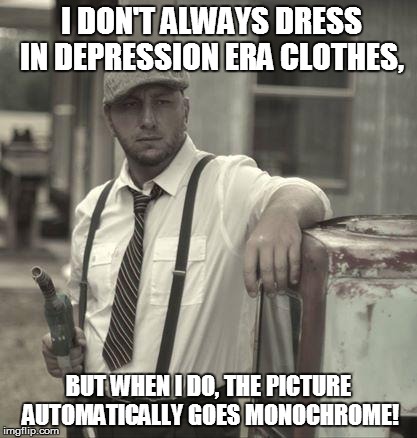 I DON'T ALWAYS DRESS IN DEPRESSION ERA CLOTHES, BUT WHEN I DO, THE PICTURE AUTOMATICALLY GOES MONOCHROME! | made w/ Imgflip meme maker
