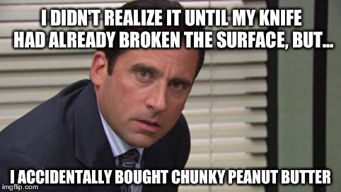 The struggle is real | I DIDN'T REALIZE IT UNTIL MY KNIFE HAD ALREADY BROKEN THE SURFACE, BUT... I ACCIDENTALLY BOUGHT CHUNKY PEANUT BUTTER | image tagged in michael scott | made w/ Imgflip meme maker