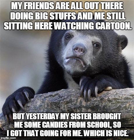 Confession Bear | MY FRIENDS ARE ALL OUT THERE DOING BIG STUFFS AND ME STILL SITTING HERE WATCHING CARTOON. BUT YESTERDAY MY SISTER BROUGHT ME SOME CANDIES FR | image tagged in memes,confession bear | made w/ Imgflip meme maker
