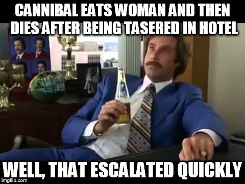 in the news yesterday... | CANNIBAL EATS WOMAN AND THEN DIES AFTER BEING TASERED IN HOTEL WELL, THAT ESCALATED QUICKLY | image tagged in memes,well that escalated quickly | made w/ Imgflip meme maker