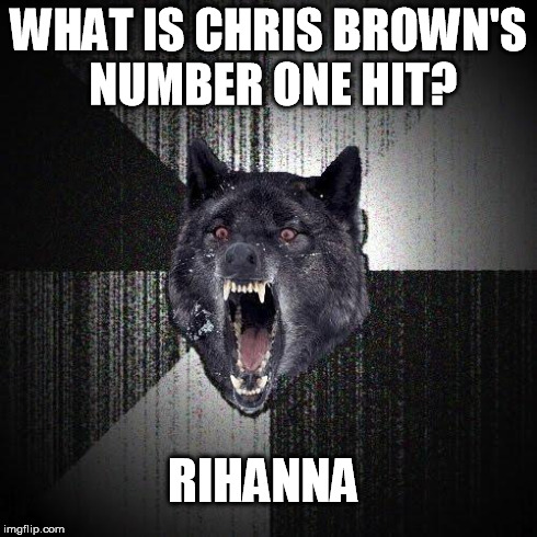 Insanity Wolf | WHAT IS CHRIS BROWN'S NUMBER ONE HIT? RIHANNA | image tagged in memes,insanity wolf | made w/ Imgflip meme maker