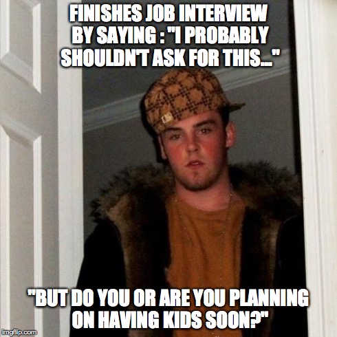 Scumbag Steve Meme | FINISHES JOB INTERVIEW BY SAYING : "I PROBABLY SHOULDN'T ASK FOR THIS..." "BUT DO YOU OR ARE YOU PLANNING ON HAVING KIDS SOON?" | image tagged in memes,scumbag steve,AdviceAnimals | made w/ Imgflip meme maker