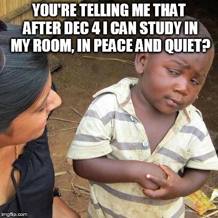 Third World Skeptical Kid Meme | YOU'RE TELLING ME THAT AFTER DEC 4 I CAN STUDY IN MY ROOM, IN PEACE AND QUIET? | image tagged in memes,third world skeptical kid | made w/ Imgflip meme maker