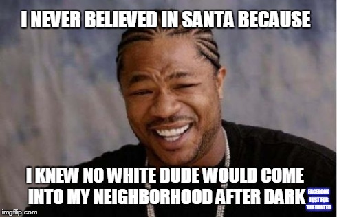 Yo Dawg Heard You | I NEVER BELIEVED IN SANTA BECAUSE I KNEW NO WHITE DUDE WOULD COME INTO MY NEIGHBORHOOD AFTER DARK FACEBOOK JUST FOR THE BANTER | image tagged in memes,yo dawg heard you | made w/ Imgflip meme maker