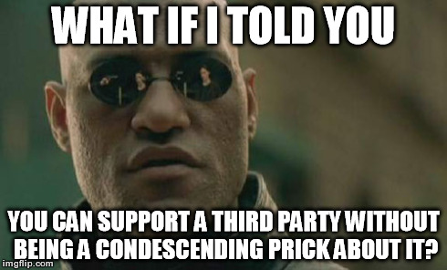 Matrix Morpheus Meme | WHAT IF I TOLD YOU YOU CAN SUPPORT A THIRD PARTY WITHOUT BEING A CONDESCENDING PRICK ABOUT IT? | image tagged in memes,matrix morpheus | made w/ Imgflip meme maker