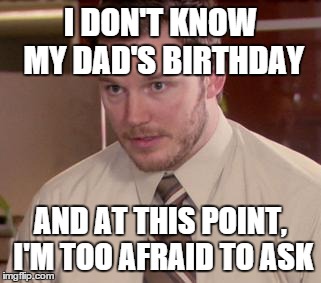 Afraid To Ask Andy | I DON'T KNOW MY DAD'S BIRTHDAY AND AT THIS POINT, I'M TOO AFRAID TO ASK | image tagged in memes,afraid to ask andy | made w/ Imgflip meme maker