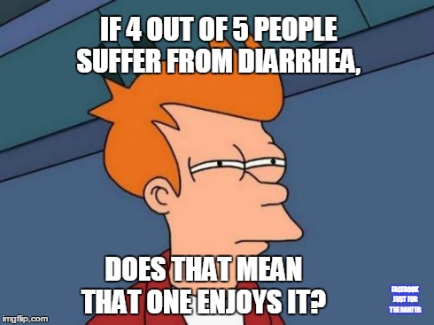 Futurama Fry Meme | IF 4 OUT OF 5 PEOPLE SUFFER FROM DIARRHEA, DOES THAT MEAN THAT ONE ENJOYS IT? FACEBOOK JUST FOR THE BANTER | image tagged in memes,futurama fry | made w/ Imgflip meme maker